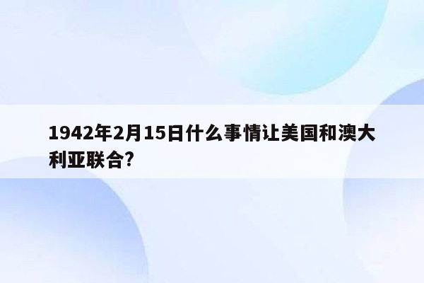 1942年2月15日什么事情让美国和澳大利亚联合?