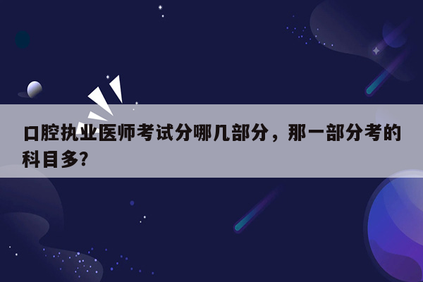 口腔执业医师考试分哪几部分，那一部分考的科目多？