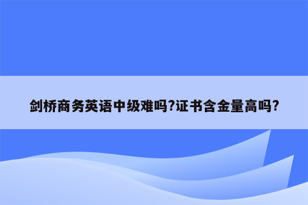 剑桥商务英语中级难吗?证书含金量高吗?