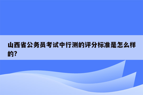 山西省公务员考试中行测的评分标准是怎么样的?