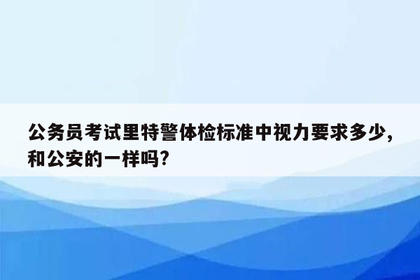 公务员考试里特警体检标准中视力要求多少,和公安的一样吗?