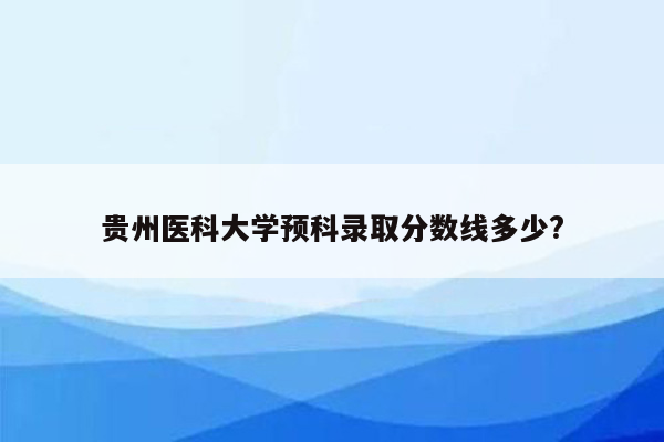 贵州医科大学预科录取分数线多少?