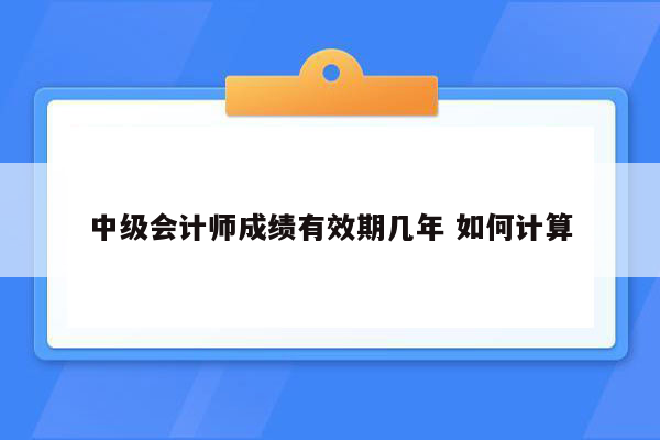 中级会计师成绩有效期几年 如何计算