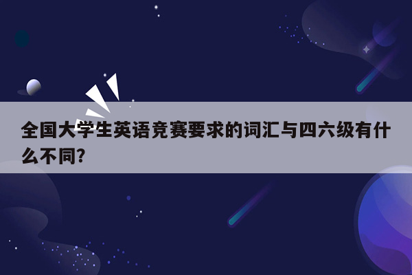 全国大学生英语竞赛要求的词汇与四六级有什么不同？