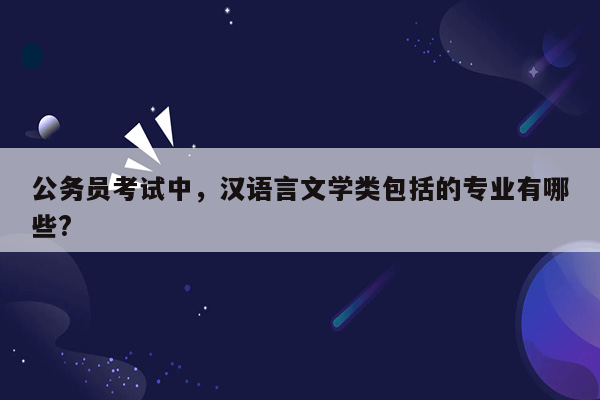 公务员考试中，汉语言文学类包括的专业有哪些?