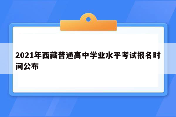 2021年西藏普通高中学业水平考试报名时间公布