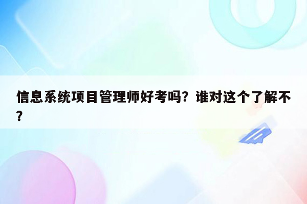 信息系统项目管理师好考吗？谁对这个了解不？