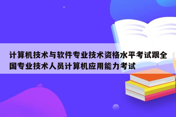 计算机技术与软件专业技术资格水平考试跟全国专业技术人员计算机应用能力考试