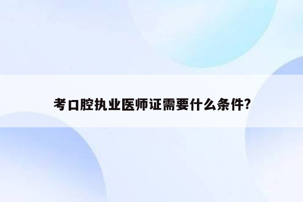 考口腔执业医师证需要什么条件?