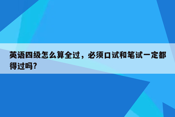 英语四级怎么算全过，必须口试和笔试一定都得过吗?