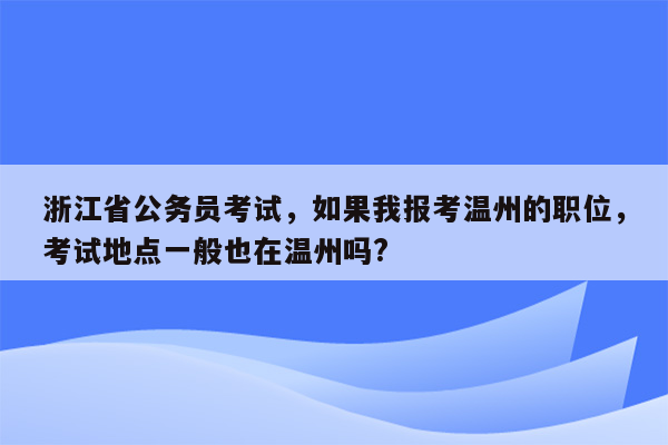 浙江省公务员考试，如果我报考温州的职位，考试地点一般也在温州吗?