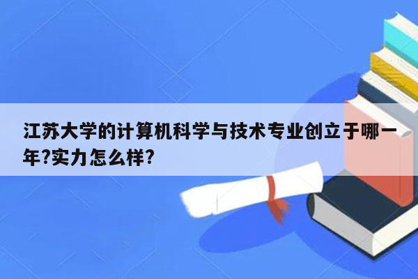 江苏大学的计算机科学与技术专业创立于哪一年?实力怎么样?