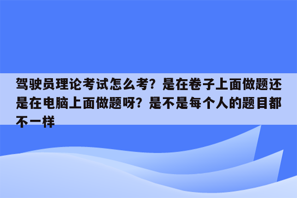 驾驶员理论考试怎么考？是在卷子上面做题还是在电脑上面做题呀？是不是每个人的题目都不一样