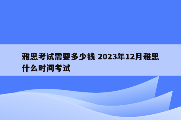 雅思考试需要多少钱 2023年12月雅思什么时间考试