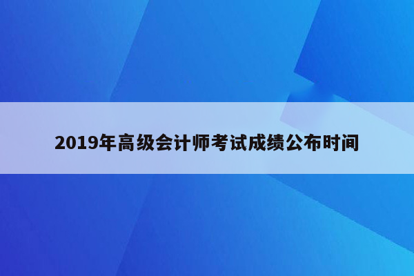 2019年高级会计师考试成绩公布时间