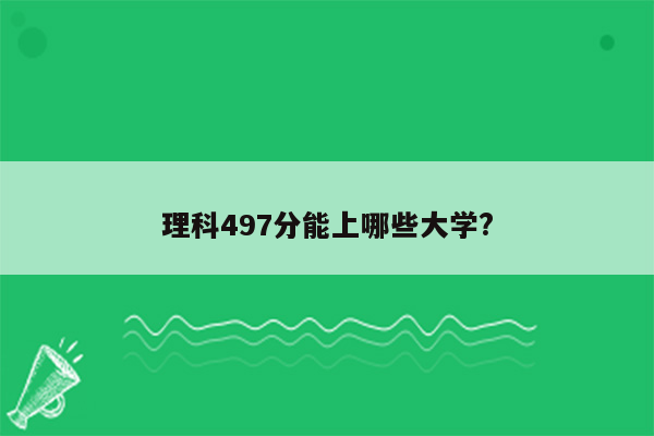 理科497分能上哪些大学?