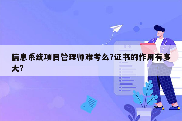 信息系统项目管理师难考么?证书的作用有多大?