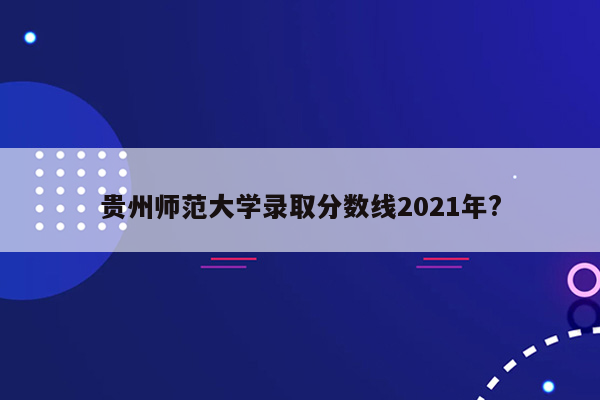 贵州师范大学录取分数线2021年?