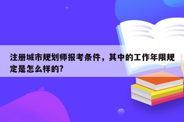 注册城市规划师报考条件，其中的工作年限规定是怎么样的?