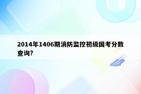 2014年1406期消防监控初级国考分数查询?