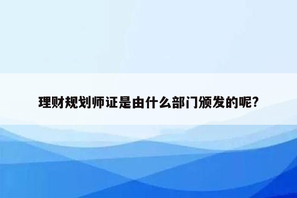 理财规划师证是由什么部门颁发的呢?