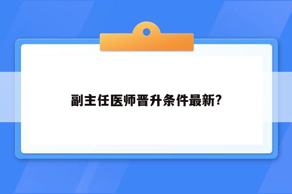 副主任医师晋升条件最新?