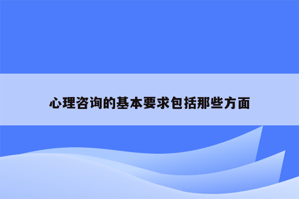 心理咨询的基本要求包括那些方面