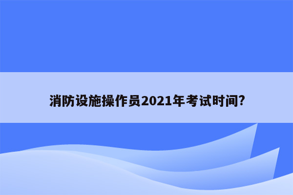 消防设施操作员2021年考试时间?