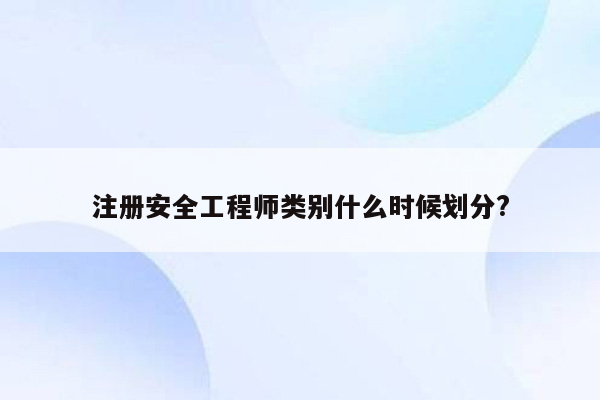 注册安全工程师类别什么时候划分?