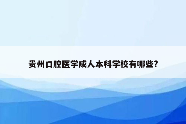 贵州口腔医学成人本科学校有哪些?