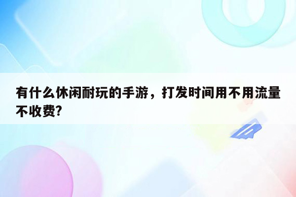 有什么休闲耐玩的手游，打发时间用不用流量不收费?