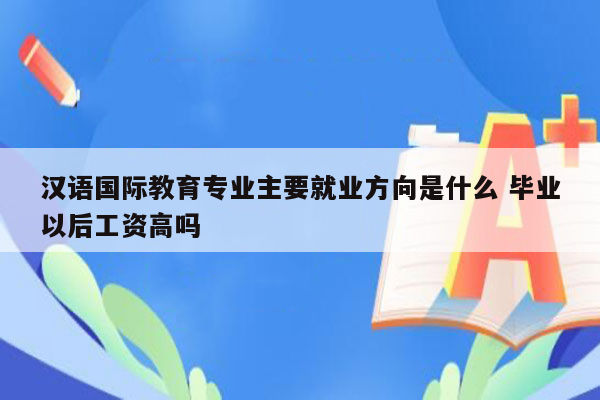 汉语国际教育专业主要就业方向是什么 毕业以后工资高吗