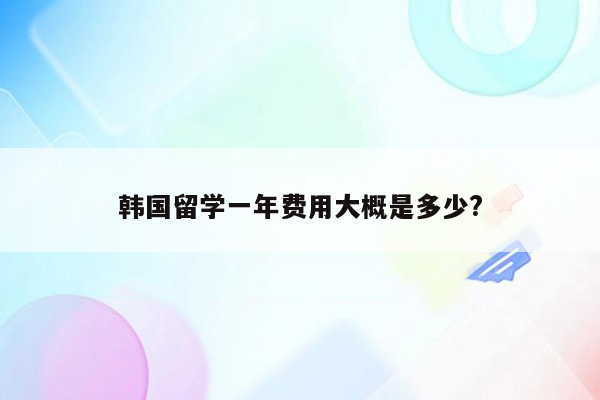 韩国留学一年费用大概是多少?