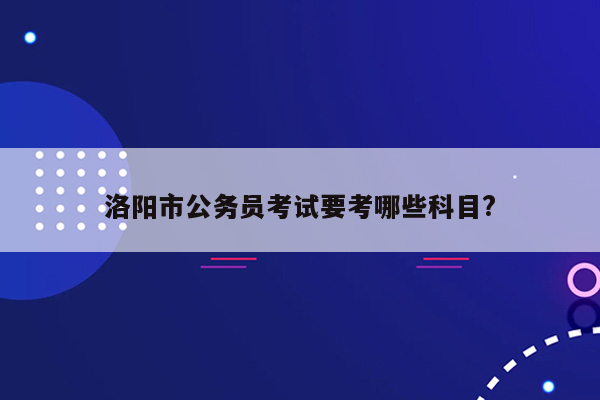 洛阳市公务员考试要考哪些科目?