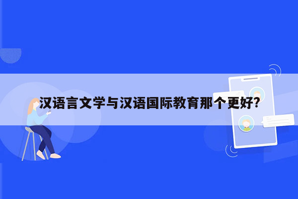 汉语言文学与汉语国际教育那个更好?