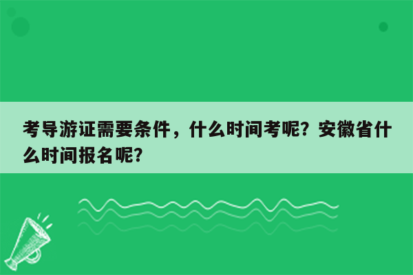 考导游证需要条件，什么时间考呢？安徽省什么时间报名呢？