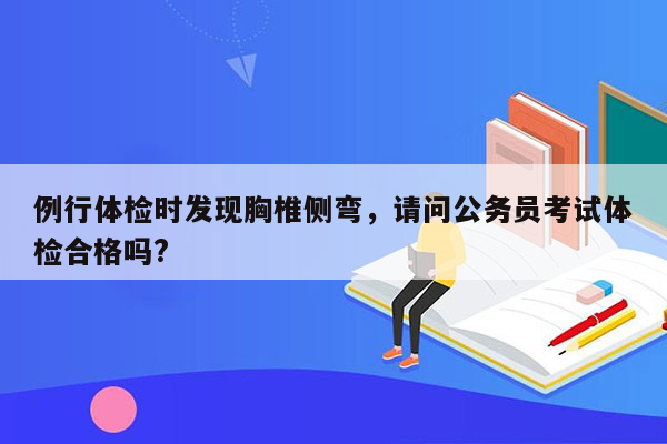 例行体检时发现胸椎侧弯，请问公务员考试体检合格吗?