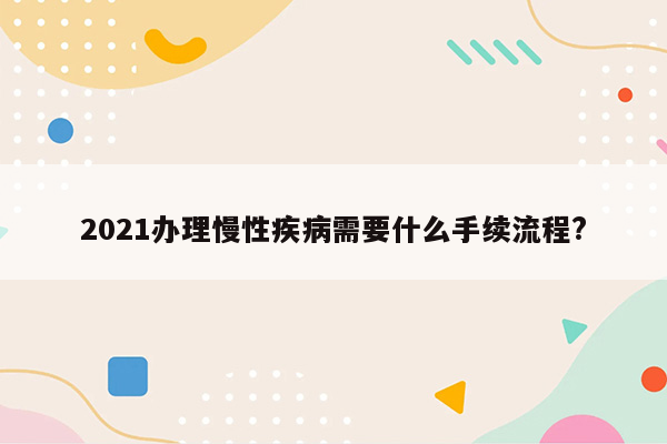 2021办理慢性疾病需要什么手续流程?