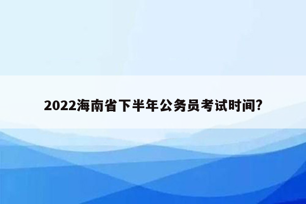 2022海南省下半年公务员考试时间?