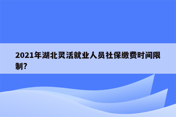 2021年湖北灵活就业人员社保缴费时间限制?