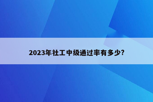 2023年社工中级通过率有多少?