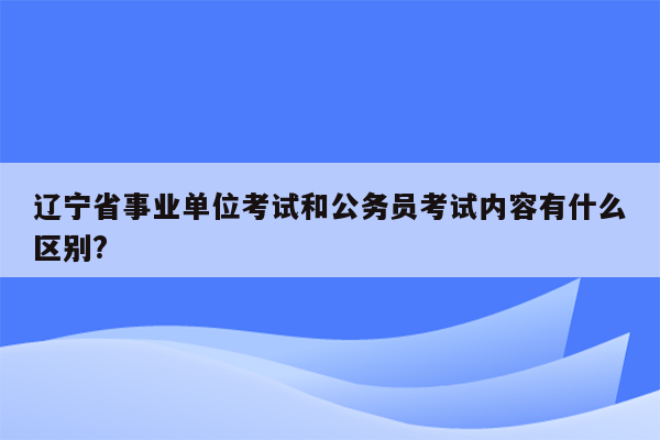 辽宁省事业单位考试和公务员考试内容有什么区别?