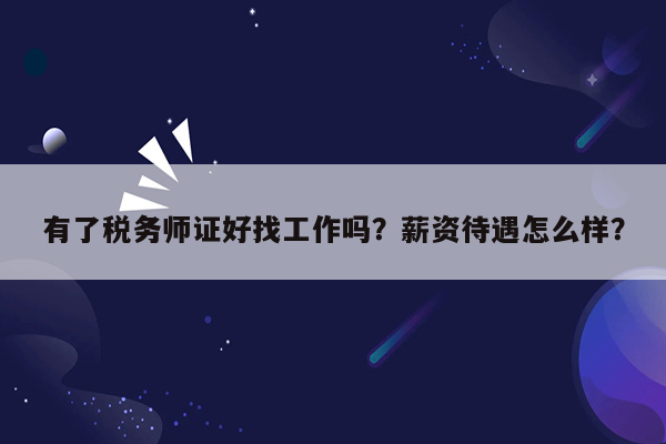 有了税务师证好找工作吗？薪资待遇怎么样？