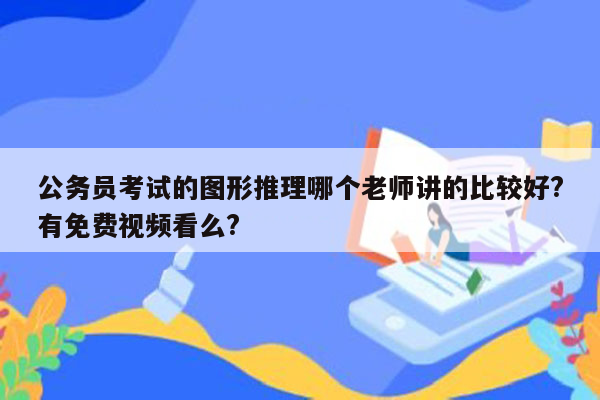 公务员考试的图形推理哪个老师讲的比较好?有免费视频看么?