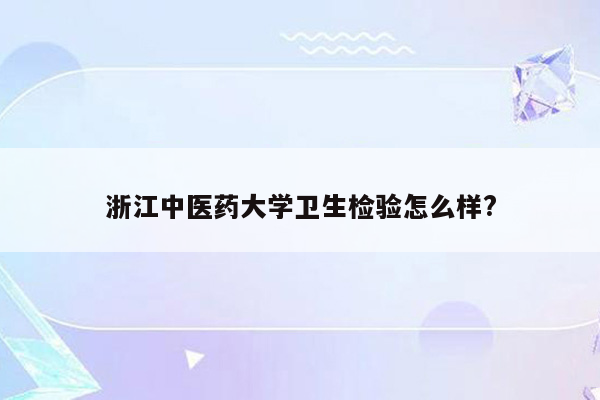 浙江中医药大学卫生检验怎么样?