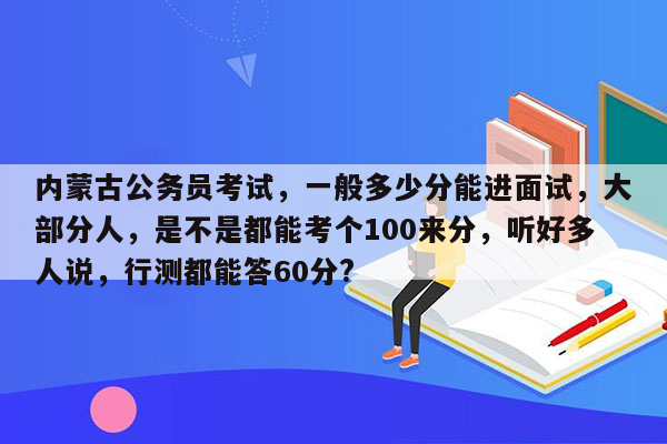 内蒙古公务员考试，一般多少分能进面试，大部分人，是不是都能考个100来分，听好多人说，行测都能答60分?