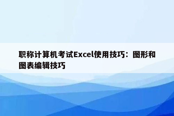 职称计算机考试Excel使用技巧：图形和图表编辑技巧