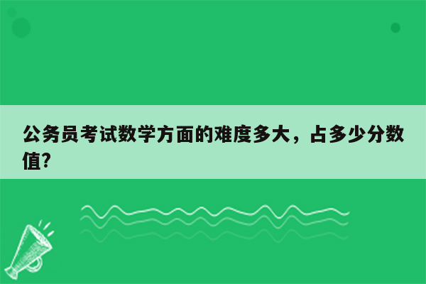 公务员考试数学方面的难度多大，占多少分数值?