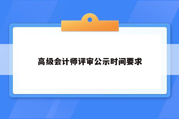 高级会计师评审公示时间要求