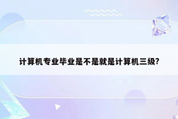 计算机专业毕业是不是就是计算机三级?